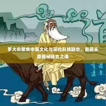 罗大伦聚焦中医文化与现代科技融合，新闻头条揭秘融合之道