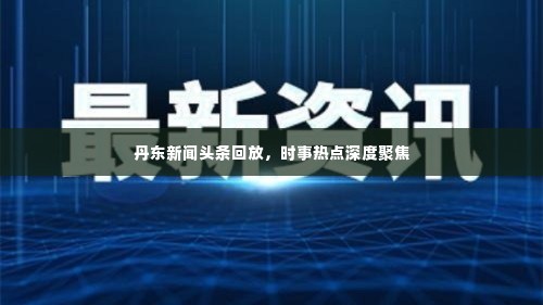 丹东新闻头条回放，时事热点深度聚焦
