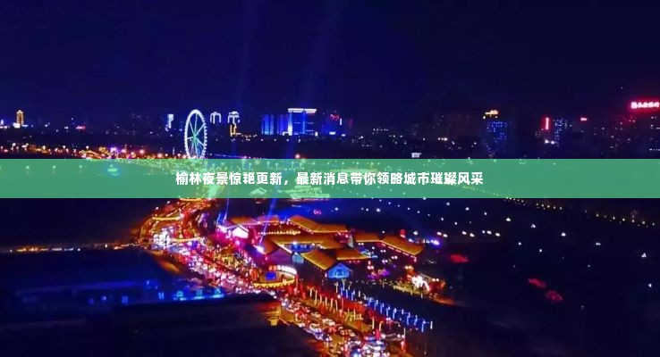 榆林夜景惊艳更新，最新消息带你领略城市璀璨风采