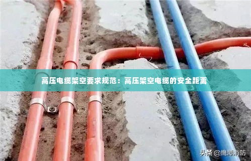 高压电缆架空要求规范：高压架空电缆的安全距离 