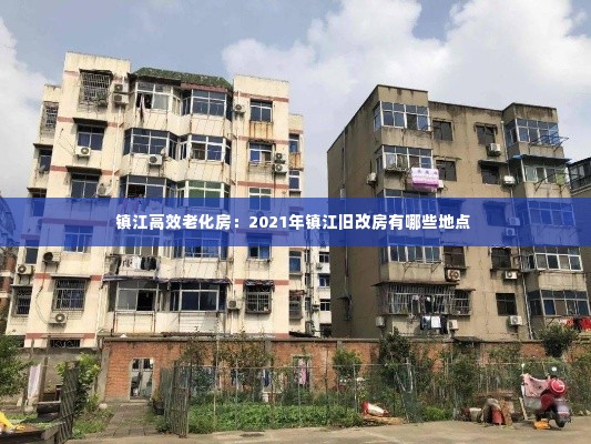 镇江高效老化房：2021年镇江旧改房有哪些地点 