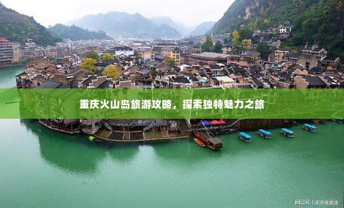 重庆火山岛旅游攻略，探索独特魅力之旅