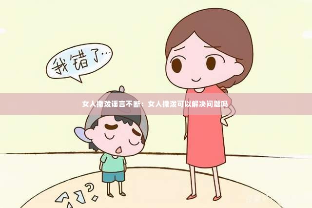 女人撒泼谣言不断：女人撒泼可以解决问题吗 