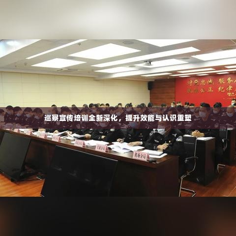巡察宣传培训全新深化，提升效能与认识重塑