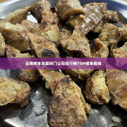 云南烤串加盟热门公司排行榜TOP榜单揭晓