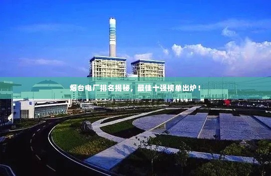 烟台电厂排名揭秘，最佳十强榜单出炉！