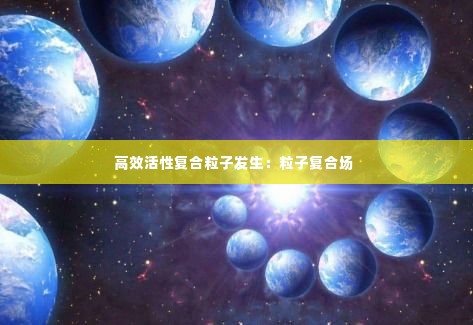 高效活性复合粒子发生：粒子复合场 
