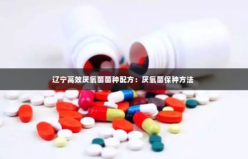 辽宁高效厌氧菌菌种配方：厌氧菌保种方法 