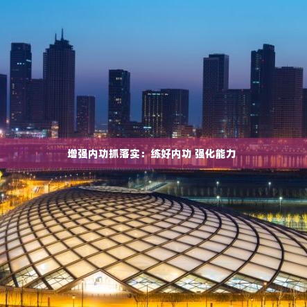 增强内功抓落实：练好内功 强化能力 
