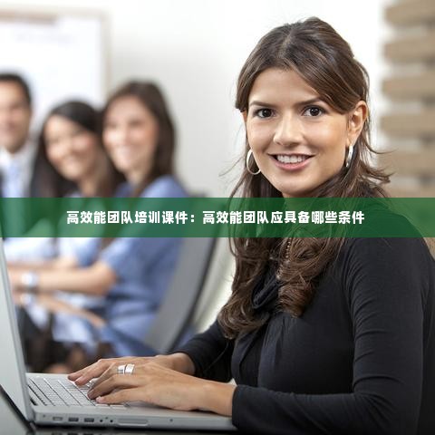 高效能团队培训课件：高效能团队应具备哪些条件 