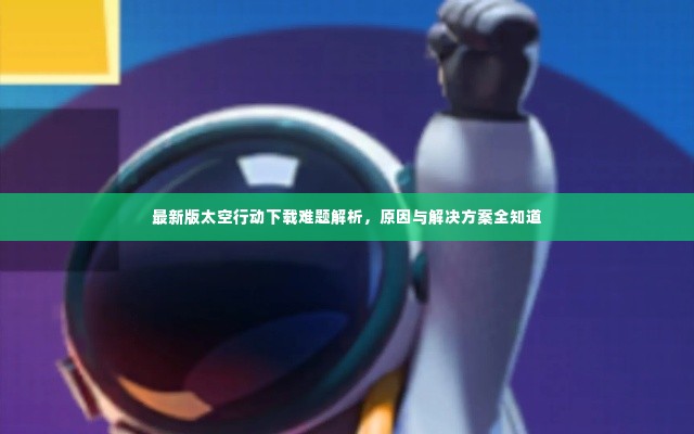最新版太空行动下载难题解析，原因与解决方案全知道