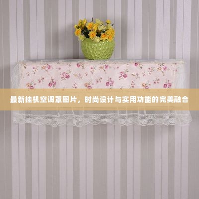 最新挂机空调罩图片，时尚设计与实用功能的完美融合