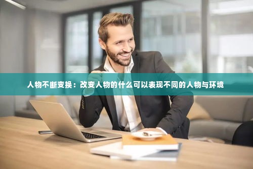 人物不断变换：改变人物的什么可以表现不同的人物与环境 