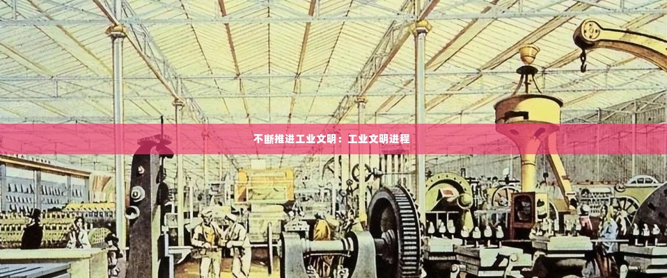 不断推进工业文明：工业文明进程 