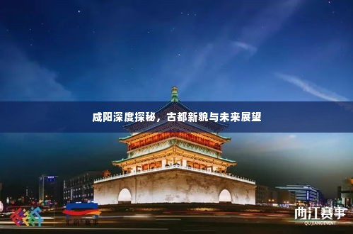 咸阳深度探秘，古都新貌与未来展望