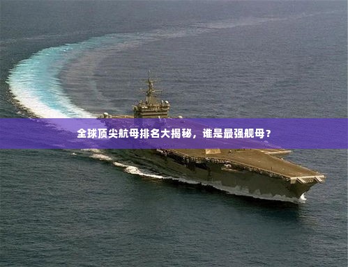全球顶尖航母排名大揭秘，谁是最强舰母？