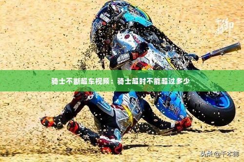 骑士不断超车视频：骑士超时不能超过多少 