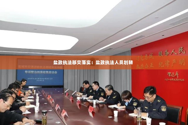 盐政执法移交落实：盐政执法人员划转 
