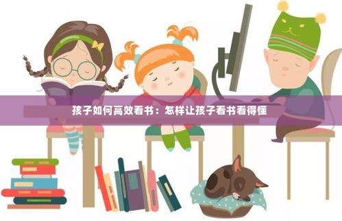孩子如何高效看书：怎样让孩子看书看得懂 