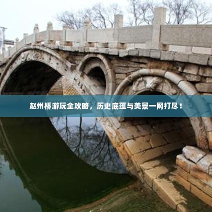 赵州桥游玩全攻略，历史底蕴与美景一网打尽！