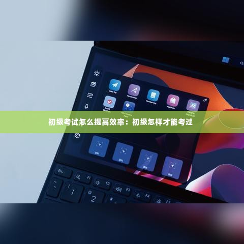 初级考试怎么提高效率：初级怎样才能考过 