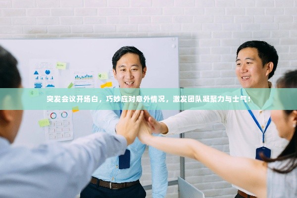 突发会议开场白，巧妙应对意外情况，激发团队凝聚力与士气！