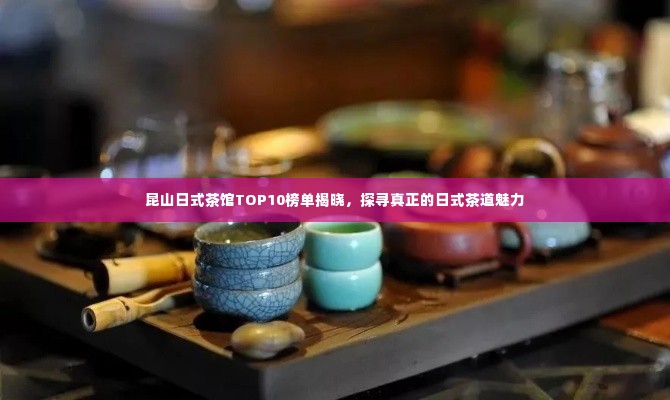 昆山日式茶馆TOP10榜单揭晓，探寻真正的日式茶道魅力