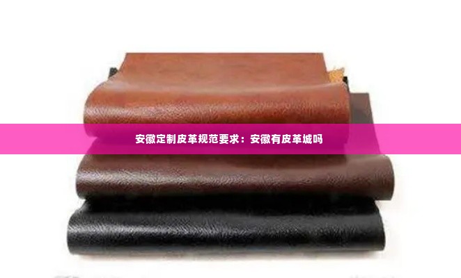 安徽定制皮革规范要求：安徽有皮革城吗 