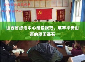 山西省综治中心建设规范，筑牢平安山西的稳固基石