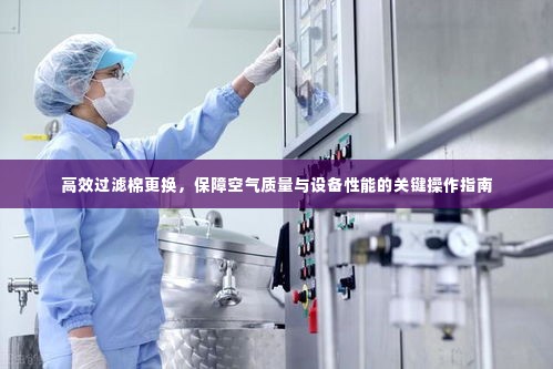 高效过滤棉更换，保障空气质量与设备性能的关键操作指南