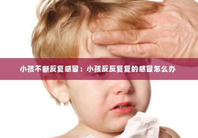 小孩不断反复感冒：小孩反反复复的感冒怎么办 