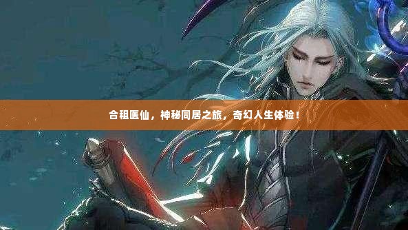 合租医仙，神秘同居之旅，奇幻人生体验！