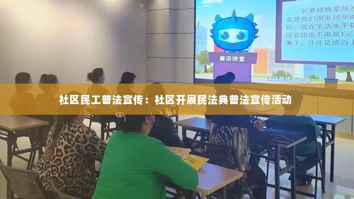 社区民工普法宣传：社区开展民法典普法宣传活动 