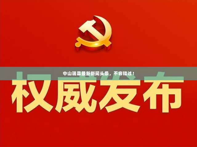 中山瑞昌最新新闻头条，不容错过！