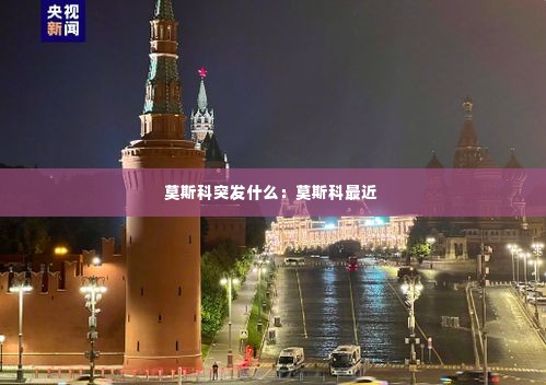 莫斯科突发什么：莫斯科最近 