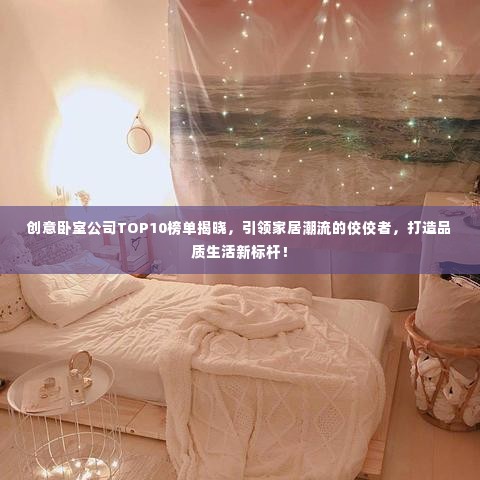 创意卧室公司TOP10榜单揭晓，引领家居潮流的佼佼者，打造品质生活新标杆！