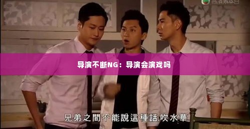 导演不断NG：导演会演戏吗 