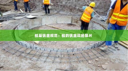桩基锅底规范：桩的锅底现场图片 