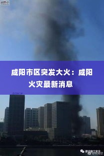 咸阳市区突发大火：咸阳火灾最新消息 
