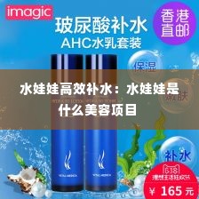 水娃娃高效补水：水娃娃是什么美容项目 