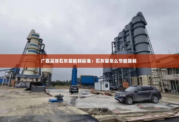 广西高效石灰窑能耗标准：石灰窑怎么节能降耗 