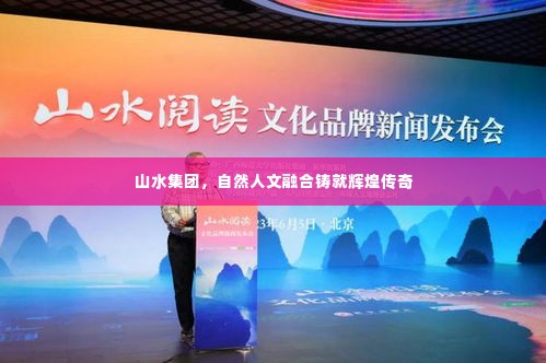 山水集团，自然人文融合铸就辉煌传奇
