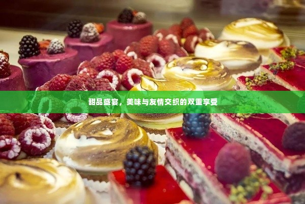 甜品盛宴，美味与友情交织的双重享受