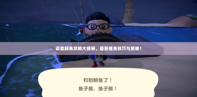 动森鲟鱼攻略大揭秘，最新捕鱼技巧与策略！