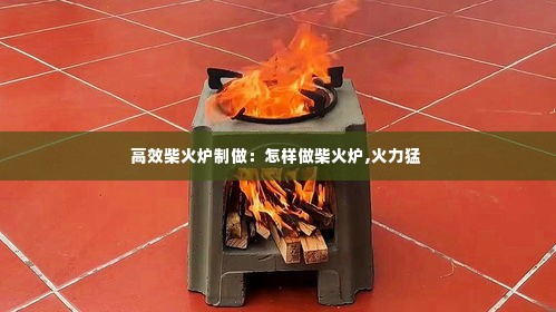 高效柴火炉制做：怎样做柴火炉,火力猛 