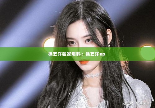 徐艺洋独家爆料：徐艺洋ep 