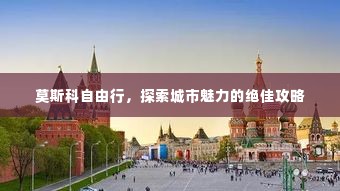 莫斯科自由行，探索城市魅力的绝佳攻略