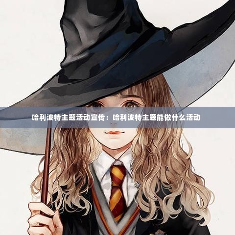 哈利波特主题活动宣传：哈利波特主题能做什么活动 