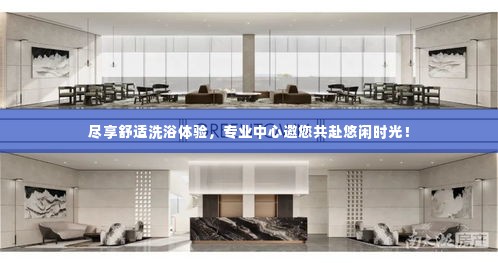 尽享舒适洗浴体验，专业中心邀您共赴悠闲时光！