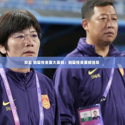 突发 韩国传来重大噩耗：韩国传来重磅消息 